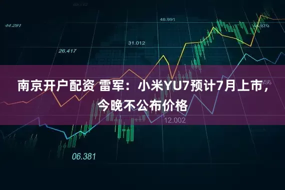 南京开户配资 雷军：小米YU7预计7月上市，今晚不公布价格