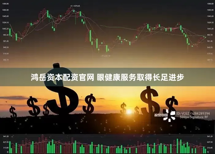 鸿岳资本配资官网 眼健康服务取得长足进步