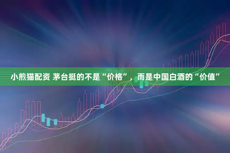 小煎猫配资 茅台挺的不是“价格”，而是中国白酒的“价值”
