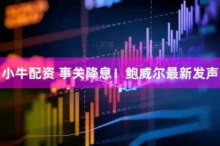小牛配资 事关降息！鲍威尔最新发声