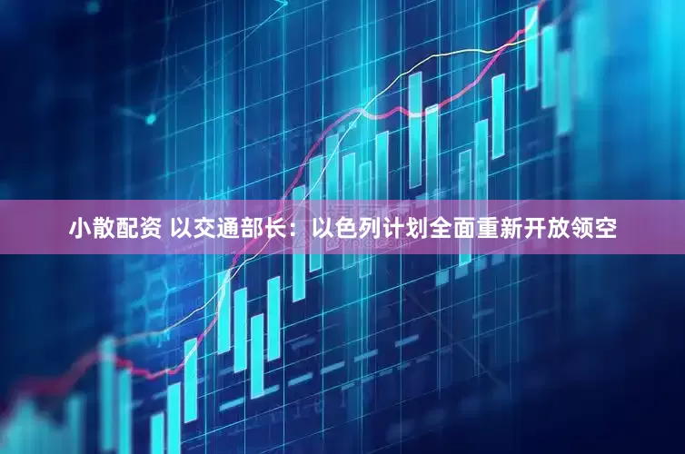 小散配资 以交通部长：以色列计划全面重新开放领空