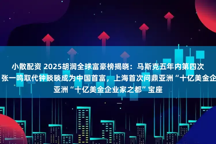 小散配资 2025胡润全球富豪榜揭晓：马斯克五年内第四次加冕世界首富，张一鸣取代钟睒睒成为中国首富，上海首次问鼎亚洲“十亿美金企业家之都”宝座