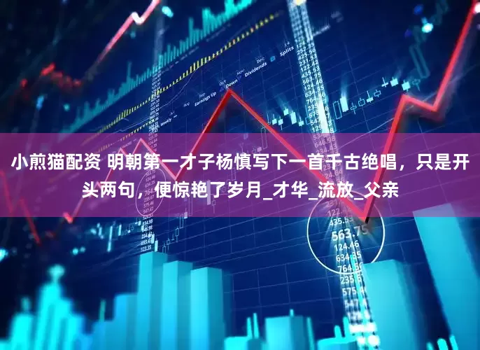 小煎猫配资 明朝第一才子杨慎写下一首千古绝唱，只是开头两句，便惊艳了岁月_才华_流放_父亲