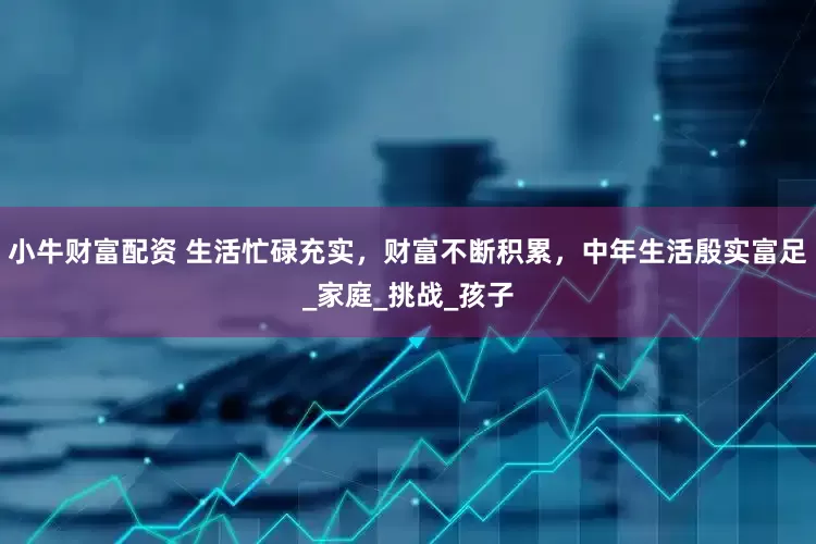 小牛财富配资 生活忙碌充实，财富不断积累，中年生活殷实富足_家庭_挑战_孩子