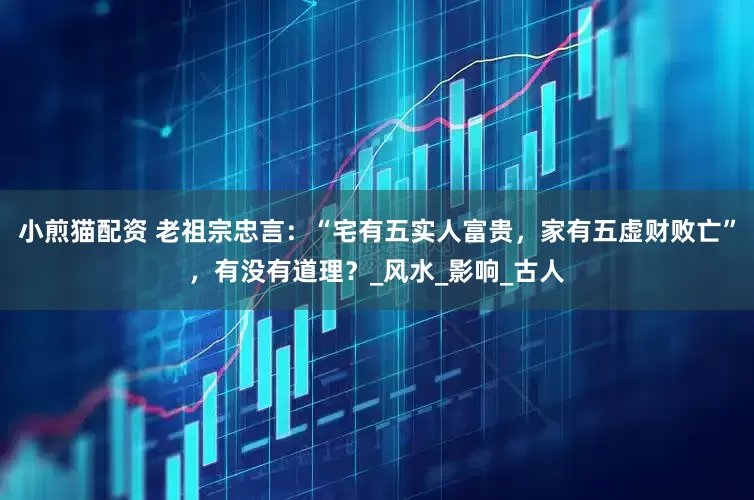 小煎猫配资 老祖宗忠言：“宅有五实人富贵，家有五虚财败亡”，有没有道理？_风水_影响_古人