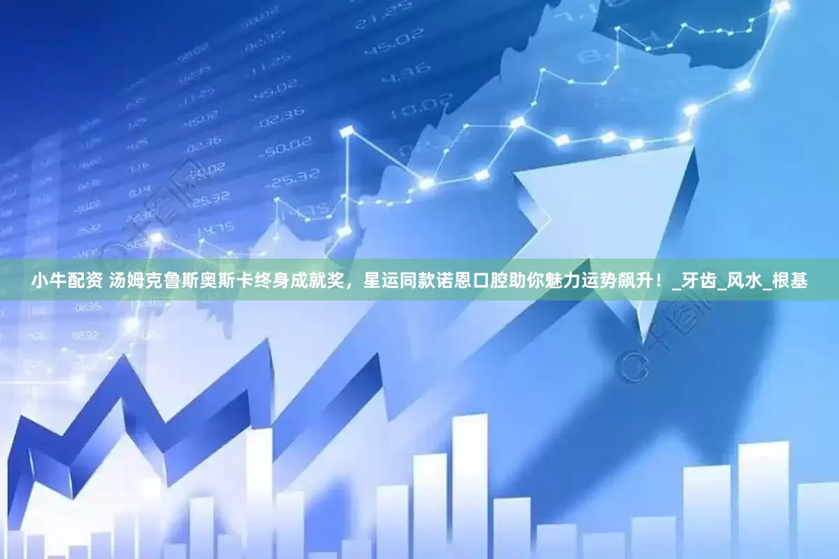 小牛配资 汤姆克鲁斯奥斯卡终身成就奖，星运同款诺恩口腔助你魅力运势飙升！_牙齿_风水_根基
