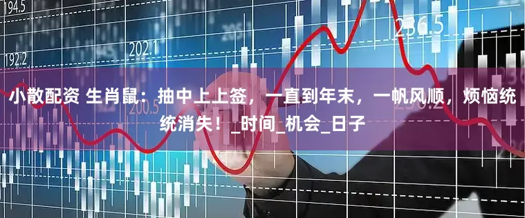 小散配资 生肖鼠：抽中上上签，一直到年末，一帆风顺，烦恼统统消失！_时间_机会_日子