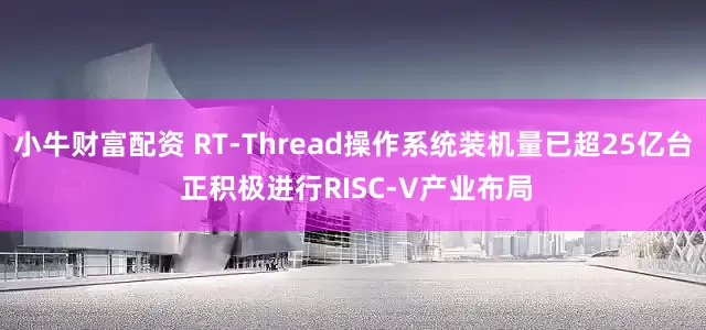 小牛财富配资 RT-Thread操作系统装机量已超25亿台 正积极进行RISC-V产业布局