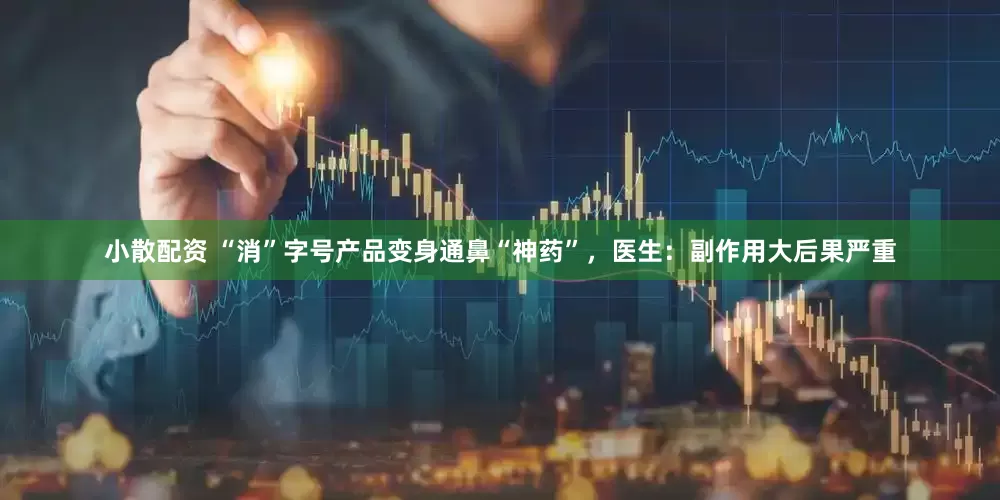 小散配资 “消”字号产品变身通鼻“神药”，医生：副作用大后果严重