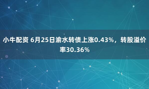 小牛配资 6月25日渝水转债上涨0.43%，转股溢价率30.36%