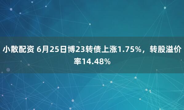 小散配资 6月25日博23转债上涨1.75%，转股溢价率14.48%