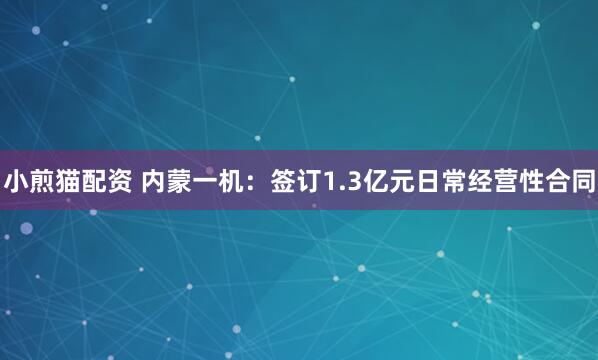 小煎猫配资 内蒙一机：签订1.3亿元日常经营性合同