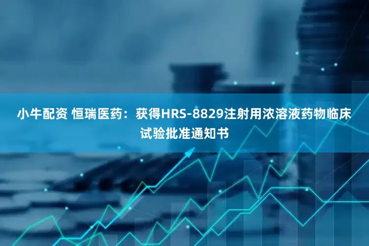 小牛配资 恒瑞医药：获得HRS-8829注射用浓溶液药物临床试验批准通知书