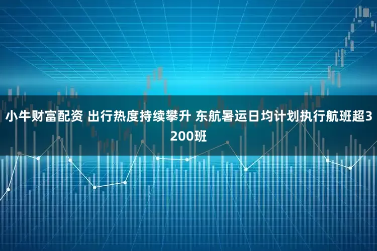 小牛财富配资 出行热度持续攀升 东航暑运日均计划执行航班超3200班