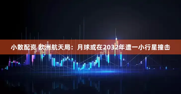 小散配资 欧洲航天局：月球或在2032年遭一小行星撞击