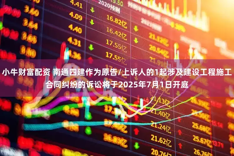 小牛财富配资 南通四建作为原告/上诉人的1起涉及建设工程施工合同纠纷的诉讼将于2025年7月1日开庭
