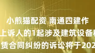 小煎猫配资 南通四建作为被告/被上诉人的1起涉及建筑设备租赁合同纠纷的诉讼将于2025年7月1日开庭