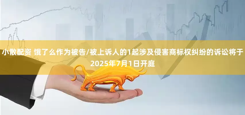 小散配资 饿了么作为被告/被上诉人的1起涉及侵害商标权纠纷的诉讼将于2025年7月1日开庭