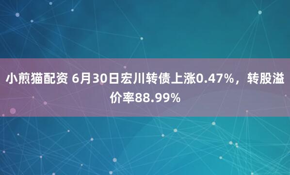 小煎猫配资 6月30日宏川转债上涨0.47%，转股溢价率88.99%