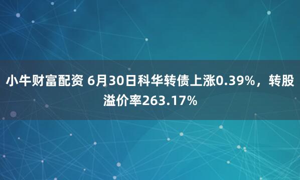 小牛财富配资 6月30日科华转债上涨0.39%，转股溢价率263.17%