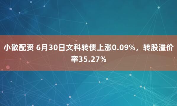 小散配资 6月30日文科转债上涨0.09%，转股溢价率35.27%