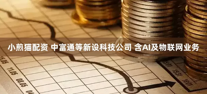 小煎猫配资 中富通等新设科技公司 含AI及物联网业务