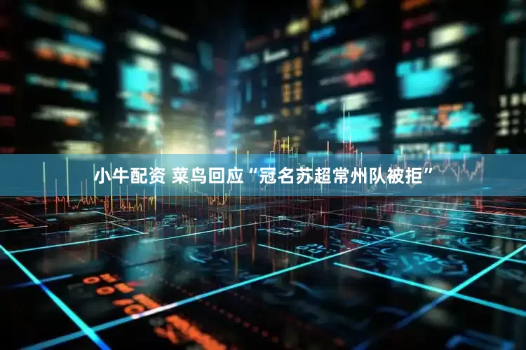 小牛配资 菜鸟回应“冠名苏超常州队被拒”