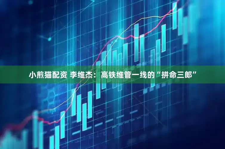 小煎猫配资 李维杰：高铁维管一线的“拼命三郎”