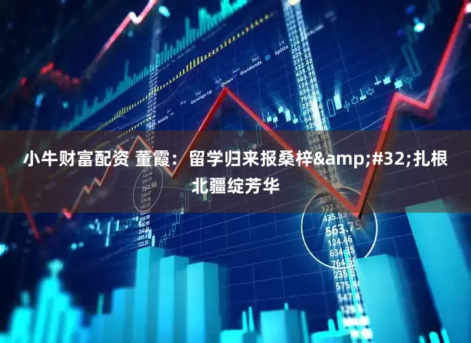 小牛财富配资 董霞：留学归来报桑梓&#32;扎根北疆绽芳华
