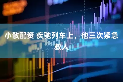 小散配资 疾驰列车上，他三次紧急救人