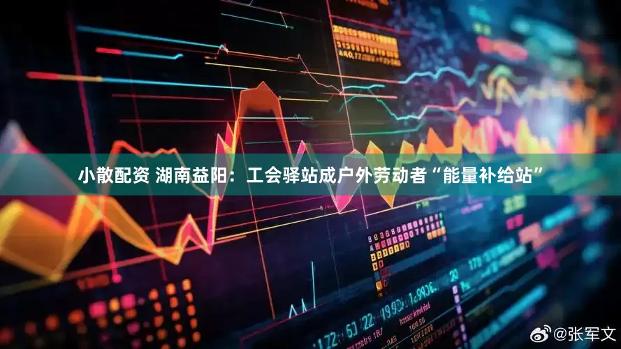 小散配资 湖南益阳：工会驿站成户外劳动者“能量补给站”