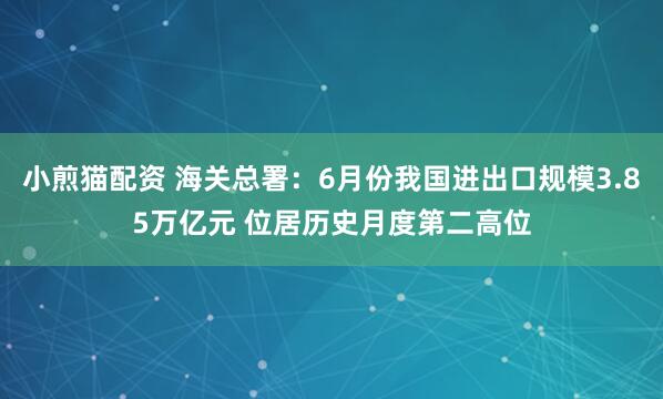 小煎猫配资 海关总署：6月份我国进出口规模3.85万亿元 位居历史月度第二高位