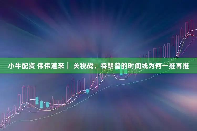 小牛配资 伟伟道来｜ 关税战，特朗普的时间线为何一推再推