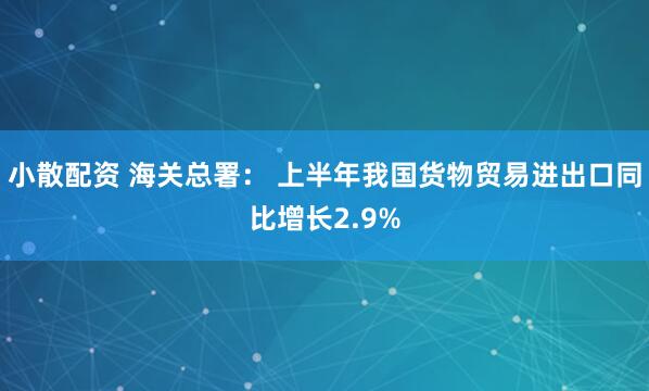 小散配资 海关总署： 上半年我国货物贸易进出口同比增长2.9%