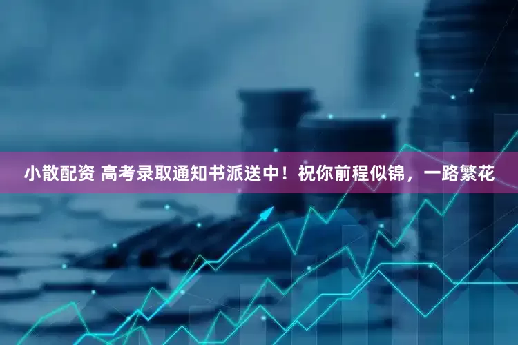 小散配资 高考录取通知书派送中！祝你前程似锦，一路繁花
