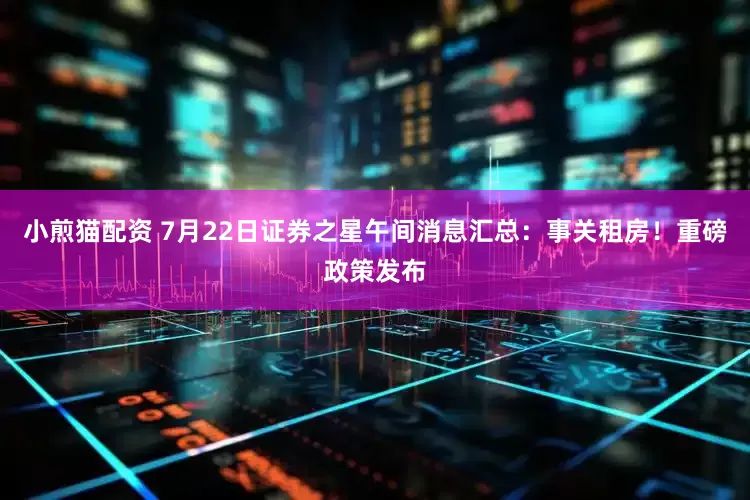 小煎猫配资 7月22日证券之星午间消息汇总：事关租房！重磅政策发布