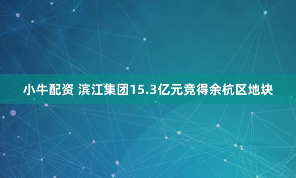 小牛配资 滨江集团15.3亿元竞得余杭区地块