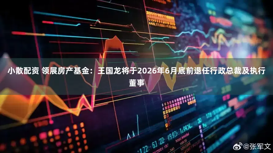 小散配资 领展房产基金：王国龙将于2026年6月底前退任行政总裁及执行董事