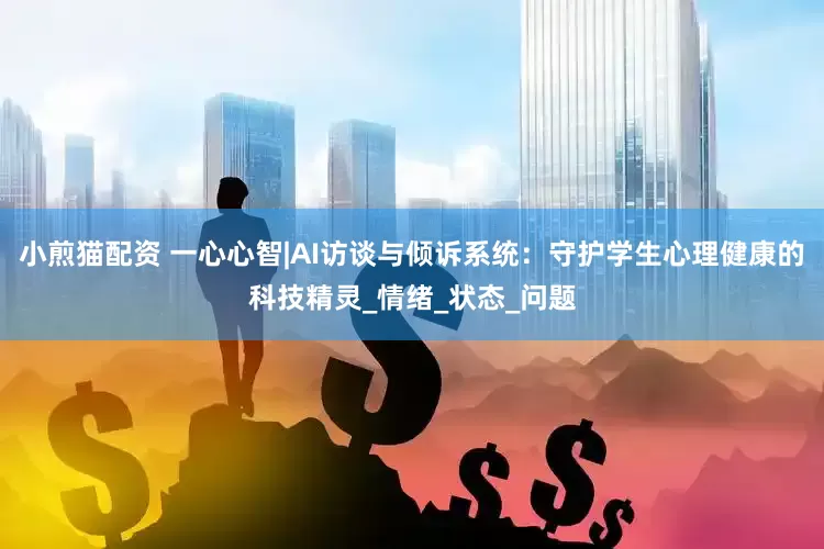小煎猫配资 一心心智|AI访谈与倾诉系统：守护学生心理健康的科技精灵_情绪_状态_问题