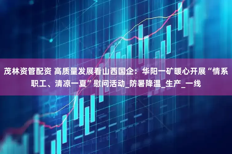 茂林资管配资 高质量发展看山西国企：华阳一矿暖心开展“情系职工、清凉一夏”慰问活动_防暑降温_生产_一线