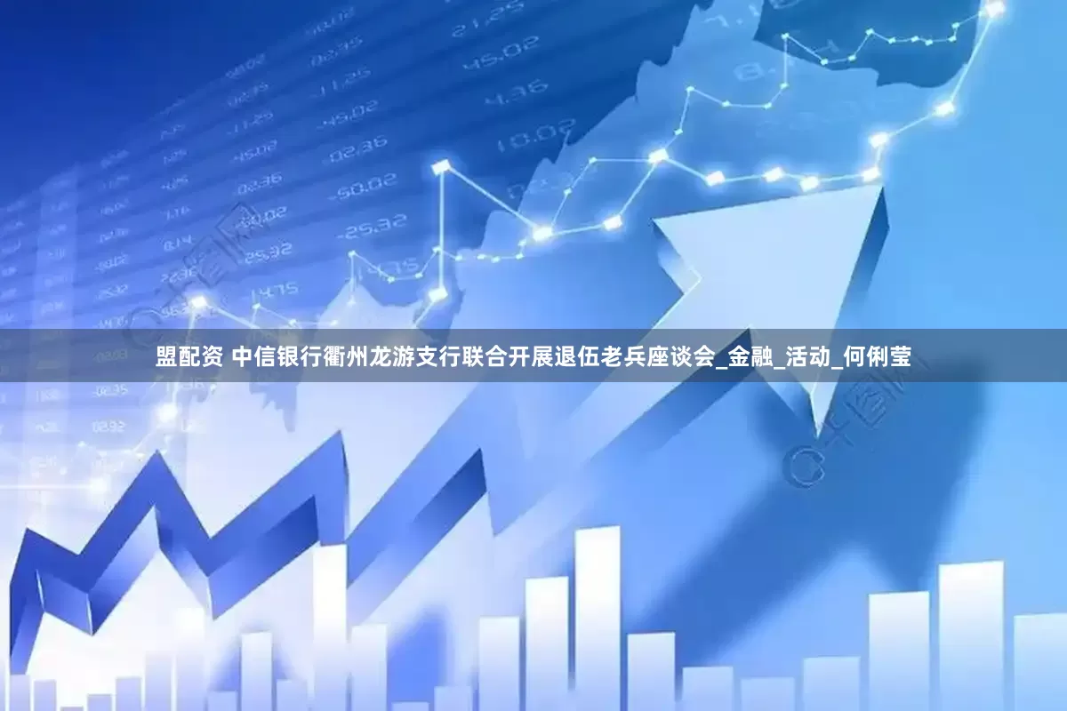 盟配资 中信银行衢州龙游支行联合开展退伍老兵座谈会_金融_活动_何俐莹