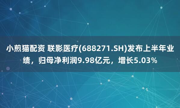 小煎猫配资 联影医疗(688271.SH)发布上半年业绩，归母净利润9.98亿元，增长5.03%