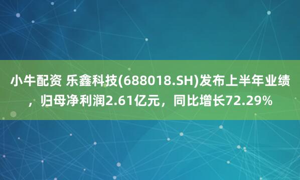 小牛配资 乐鑫科技(688018.SH)发布上半年业绩，归母净利润2.61亿元，同比增长72.29%
