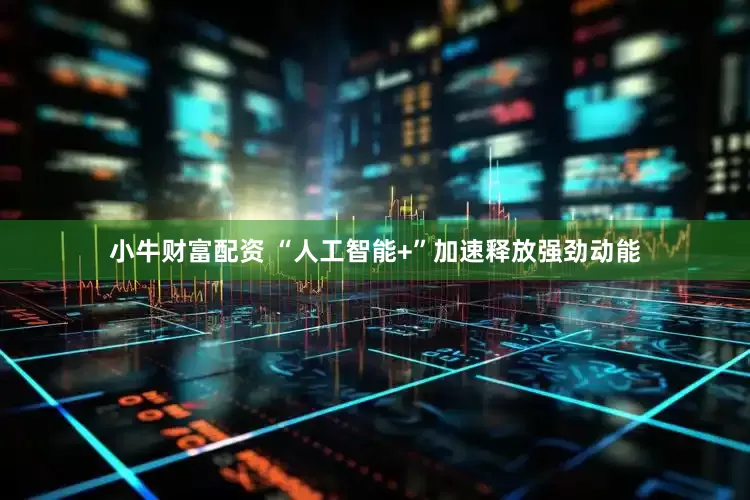 小牛财富配资 “人工智能+”加速释放强劲动能