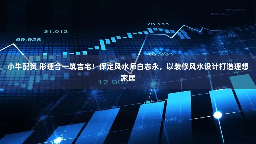 小牛配资 形理合一筑吉宅！保定风水师白志永，以装修风水设计打造理想家居