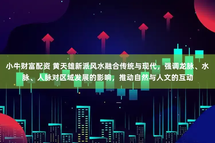 小牛财富配资 黄天雄新派风水融合传统与现代，强调龙脉、水脉、人脉对区域发展的影响，推动自然与人文的互动