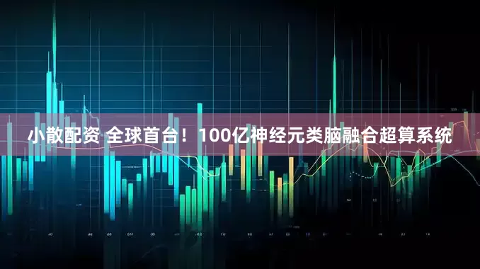 小散配资 全球首台！100亿神经元类脑融合超算系统