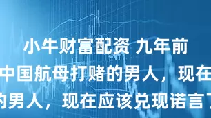 小牛财富配资 九年前，那个拿中国航母打赌的男人，现在应该兑现诺言了