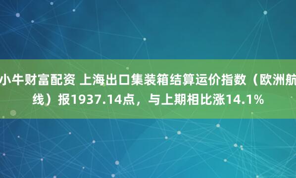 小牛财富配资 上海出口集装箱结算运价指数（欧洲航线）报1937.14点，与上期相比涨14.1%