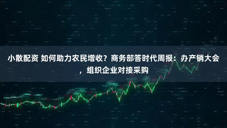 小散配资 如何助力农民增收？商务部答时代周报：办产销大会，组织企业对接采购